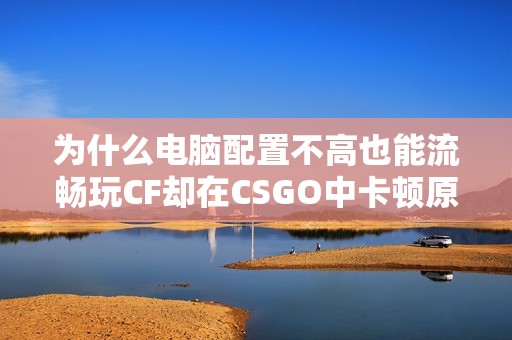 为什么电脑配置不高也能流畅玩CF却在CSGO中卡顿原因解析