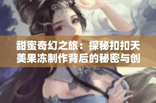 甜蜜奇幻之旅：探秘扣扣天美果冻制作背后的秘密与创意