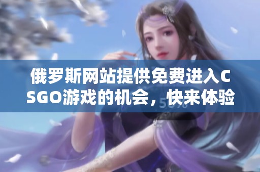 俄罗斯网站提供免费进入CSGO游戏的机会，快来体验吧！