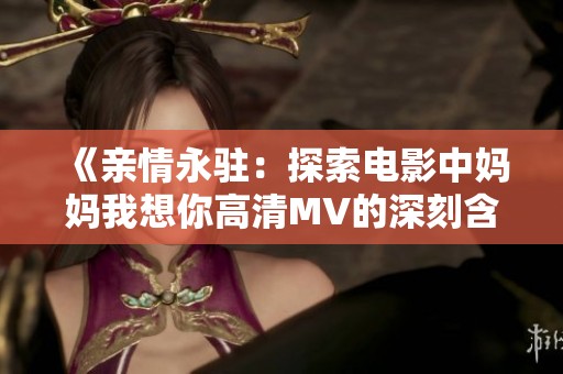 《亲情永驻：探索电影中妈妈我想你高清MV的深刻含义》