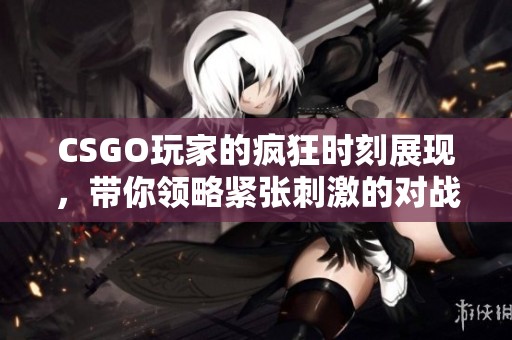 CSGO玩家的疯狂时刻展现，带你领略紧张刺激的对战盛宴