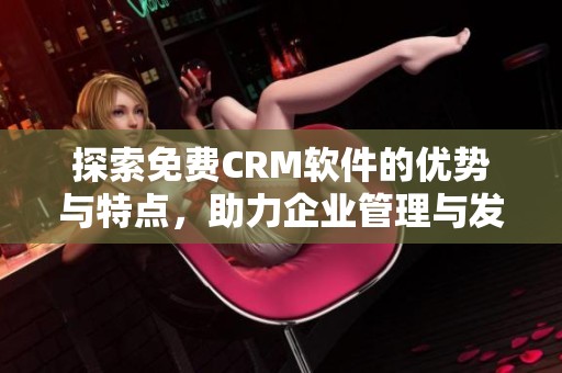 探索免费CRM软件的优势与特点，助力企业管理与发展