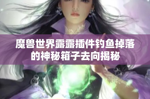 魔兽世界露露插件钓鱼掉落的神秘箱子去向揭秘