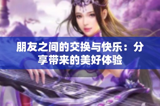 朋友之间的交换与快乐：分享带来的美好体验