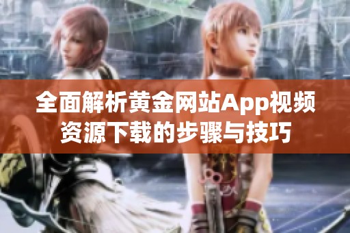 全面解析黄金网站App视频资源下载的步骤与技巧