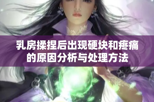 乳房揉捏后出现硬块和疼痛的原因分析与处理方法