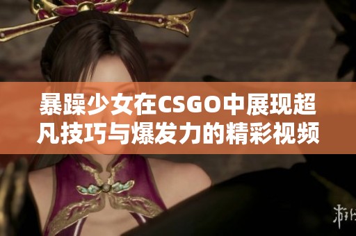 暴躁少女在CSGO中展现超凡技巧与爆发力的精彩视频