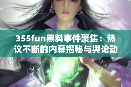 355fun黑料事件聚焦：热议不断的内幕揭秘与舆论动态