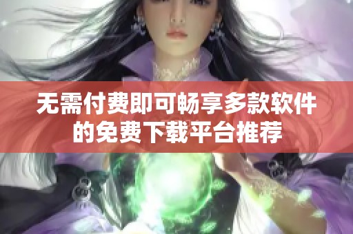 无需付费即可畅享多款软件的免费下载平台推荐