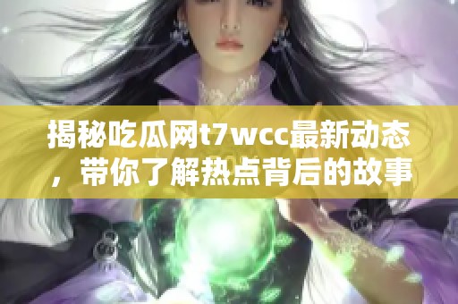 揭秘吃瓜网t7wcc最新动态，带你了解热点背后的故事