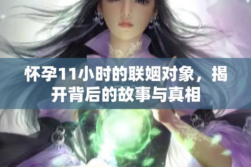 怀孕11小时的联姻对象，揭开背后的故事与真相