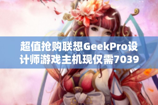 超值抢购联想GeekPro设计师游戏主机现仅需7039元