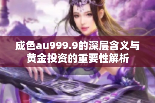 成色au999.9的深层含义与黄金投资的重要性解析