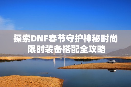 探索DNF春节守护神秘时尚 限时装备搭配全攻略