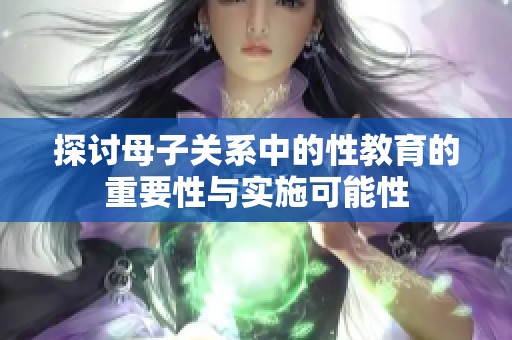 探讨母子关系中的性教育的重要性与实施可能性