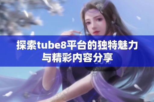 探索tube8平台的独特魅力与精彩内容分享