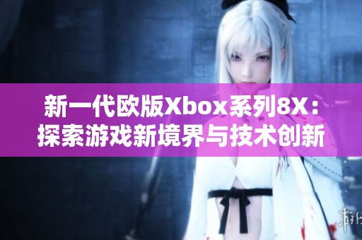 新一代欧版Xbox系列8X：探索游戏新境界与技术创新