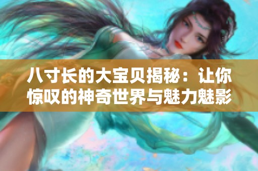 八寸长的大宝贝揭秘：让你惊叹的神奇世界与魅力魅影