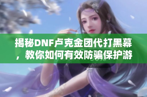 揭秘DNF卢克金团代打黑幕，教你如何有效防骗保护游戏资产