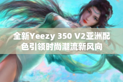 全新Yeezy 350 V2亚洲配色引领时尚潮流新风向