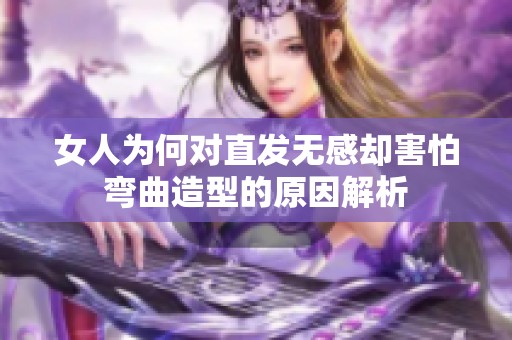 女人为何对直发无感却害怕弯曲造型的原因解析