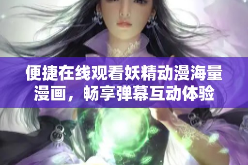 便捷在线观看妖精动漫海量漫画，畅享弹幕互动体验