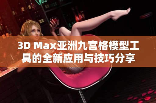 3D Max亚洲九宫格模型工具的全新应用与技巧分享