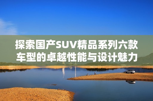 探索国产SUV精品系列六款车型的卓越性能与设计魅力