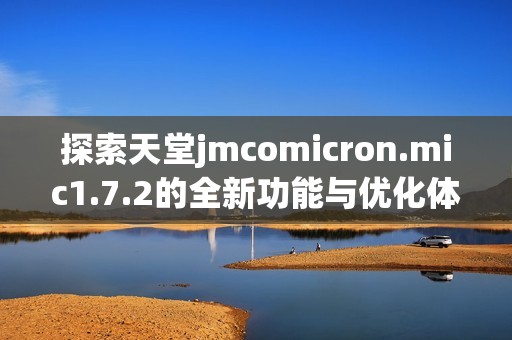 探索天堂jmcomicron.mic1.7.2的全新功能与优化体验