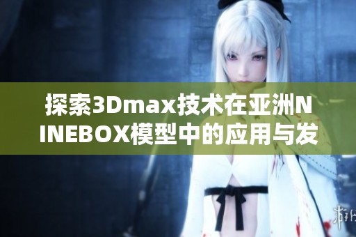 探索3Dmax技术在亚洲NINEBOX模型中的应用与发展