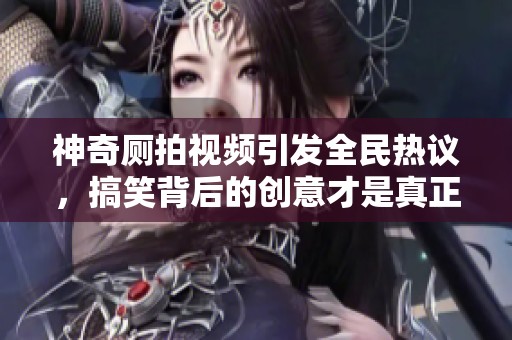 神奇厕拍视频引发全民热议，搞笑背后的创意才是真正亮点