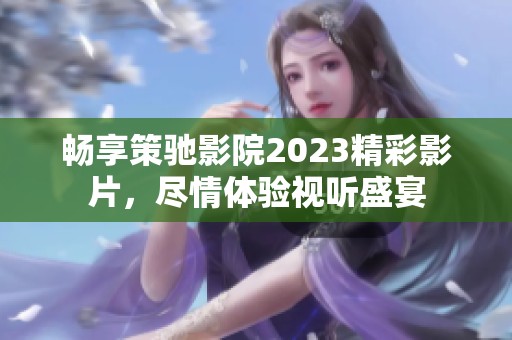 畅享策驰影院2023精彩影片，尽情体验视听盛宴