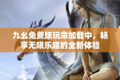 九幺免费版玩命加载中，畅享无限乐趣的全新体验