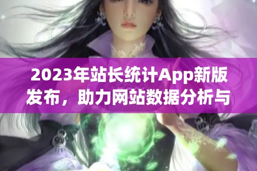 2023年站长统计App新版发布，助力网站数据分析与优化