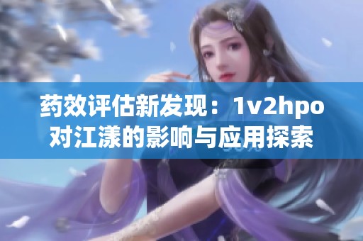 药效评估新发现：1v2hpo对江漾的影响与应用探索