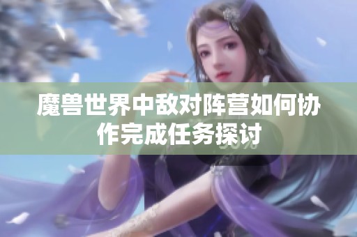 魔兽世界中敌对阵营如何协作完成任务探讨