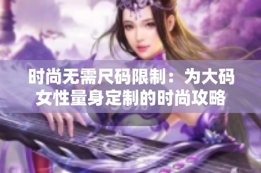 时尚无需尺码限制：为大码女性量身定制的时尚攻略