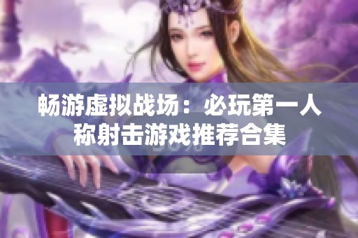 畅游虚拟战场：必玩第一人称射击游戏推荐合集