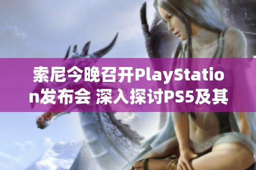 索尼今晚召开PlayStation发布会 深入探讨PS5及其创新科技亮点