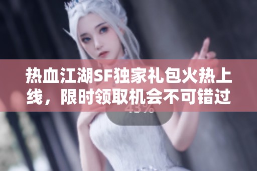 热血江湖SF独家礼包火热上线，限时领取机会不可错过！