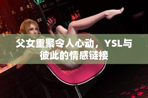 父女重聚令人心动，YSL与彼此的情感链接