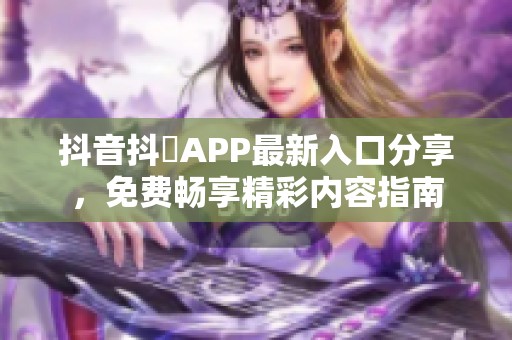 抖音抖抈APP最新入口分享，免费畅享精彩内容指南