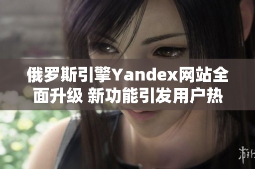 俄罗斯引擎Yandex网站全面升级 新功能引发用户热议