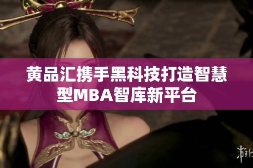 黄品汇携手黑科技打造智慧型MBA智库新平台