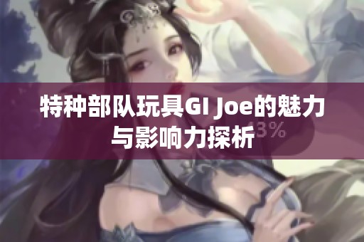 特种部队玩具GI Joe的魅力与影响力探析