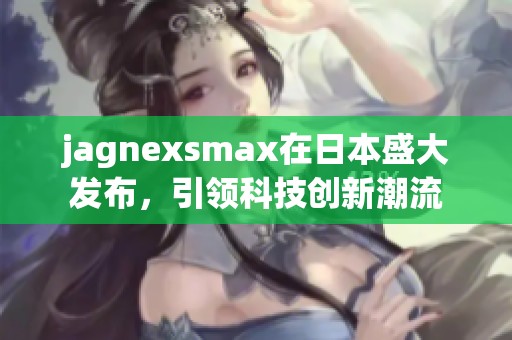 jagnexsmax在日本盛大发布，引领科技创新潮流