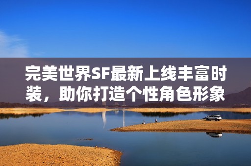 完美世界SF最新上线丰富时装，助你打造个性角色形象！