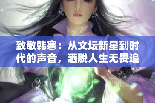 致敬韩寒：从文坛新星到时代的声音，洒脱人生无畏追梦