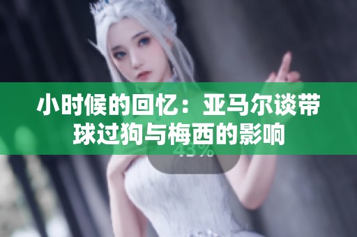 小时候的回忆：亚马尔谈带球过狗与梅西的影响