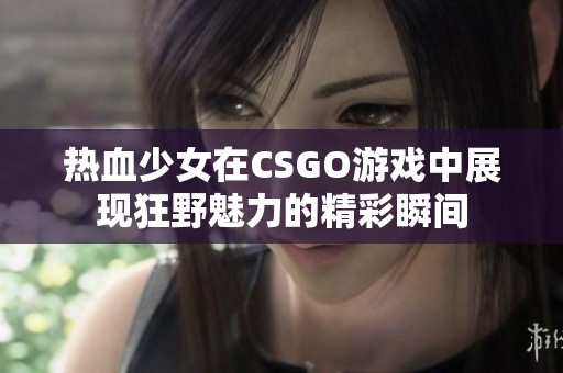 热血少女在CSGO游戏中展现狂野魅力的精彩瞬间